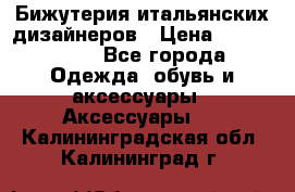 Бижутерия итальянских дизайнеров › Цена ­ 1500-3800 - Все города Одежда, обувь и аксессуары » Аксессуары   . Калининградская обл.,Калининград г.